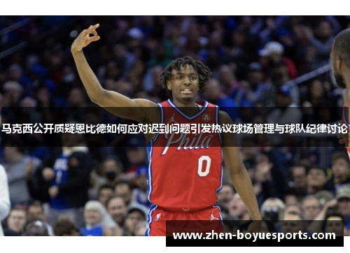 马克西公开质疑恩比德如何应对迟到问题引发热议球场管理与球队纪律讨论 马克西公开质疑恩比德如何应对迟到问题引发热议球场管理与球队纪律讨论